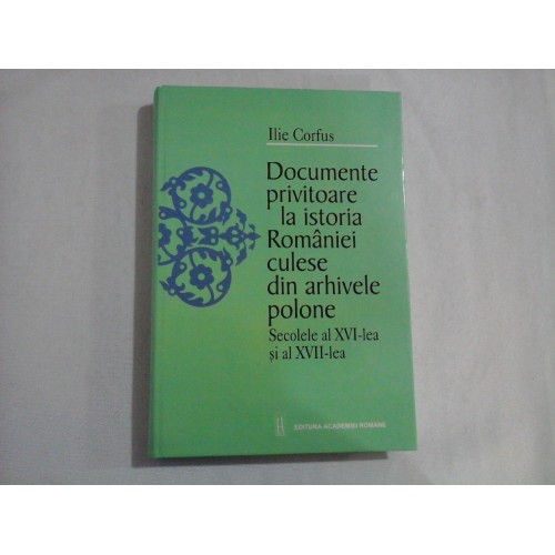 DOCUMENTE PRIVITOARE LA ISTORIA ROMANIEI CULESE DIN ARHIVELE POLONE; SECOLELE AL XVI-LEA SI AL XVII-LEA - ILIE CORFUS DOCUMENTE PRIVITOARE LA ISTORIA ROMANIEI CULESE DIN ARHIVELE POLONE; SECOLELE AL XVI-LEA SI AL XVII-LEA - ILIE CORFUS